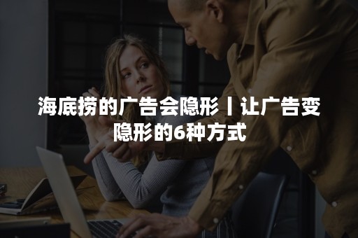 海底捞的广告会隐形丨让广告变隐形的6种方式