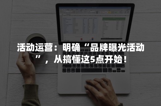 活动运营：明确“品牌曝光活动”，从搞懂这5点开始！