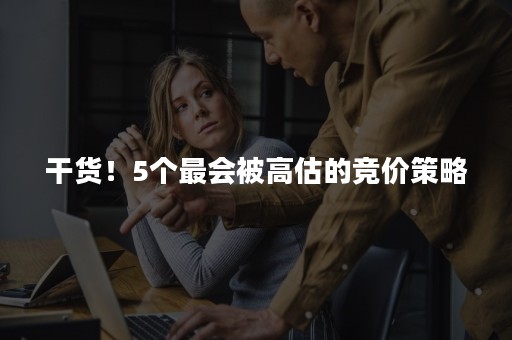 干货！5个最会被高估的竞价策略