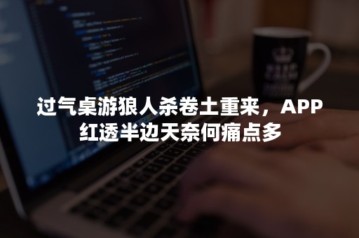 过气桌游狼人杀卷土重来，APP红透半边天奈何痛点多