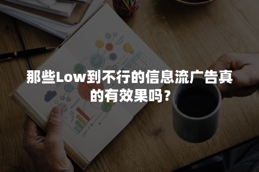 那些Low到不行的信息流广告真的有效果吗？