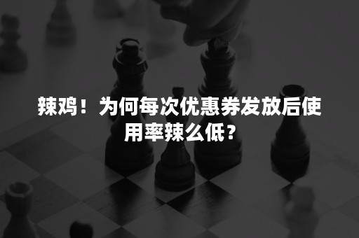 辣鸡！为何每次优惠券发放后使用率辣么低？