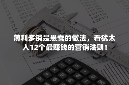 薄利多销是愚蠢的做法，看犹太人12个最赚钱的营销法则！