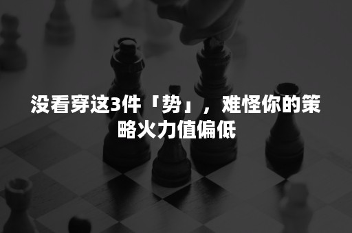 没看穿这3件「势」，难怪你的策略火力值偏低
