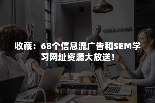 收藏：68个信息流广告和SEM学习网址资源大放送！