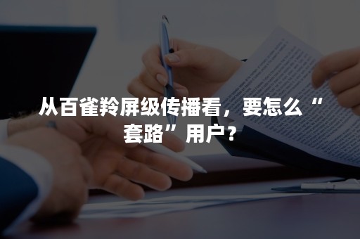 从百雀羚屏级传播看，要怎么“套路”用户？