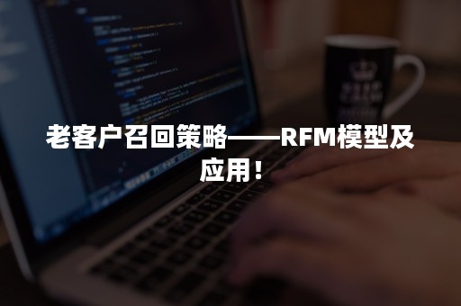 老客户召回策略——RFM模型及应用！