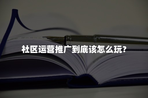 社区运营推广到底该怎么玩？