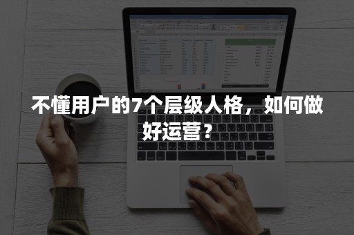 不懂用户的7个层级人格，如何做好运营？