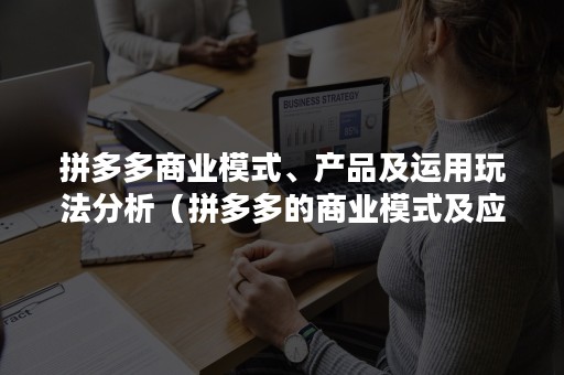 拼多多商业模式、产品及运用玩法分析（拼多多的商业模式及应用拓展分析）