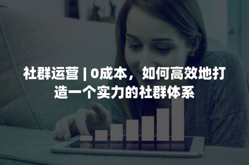 社群运营 | 0成本，如何高效地打造一个实力的社群体系