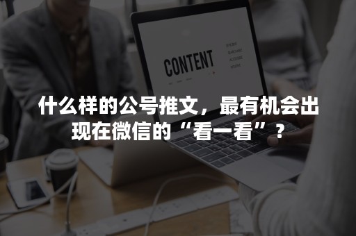 什么样的公号推文，最有机会出现在微信的“看一看”？