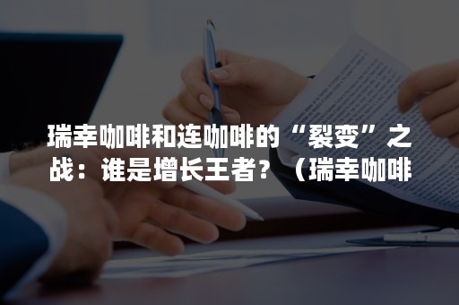 瑞幸咖啡和连咖啡的“裂变”之战：谁是增长王者？（瑞幸咖啡翻盘）