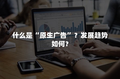 什么是“原生广告”？发展趋势如何？