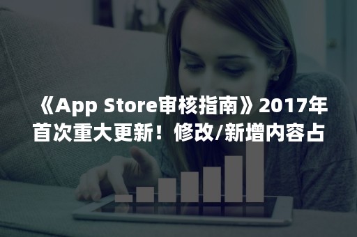 《App Store审核指南》2017年首次重大更新！修改/新增内容占比23％！