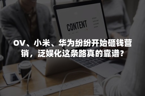 OV、小米、华为纷纷开始砸钱营销，泛娱化这条路真的靠谱？