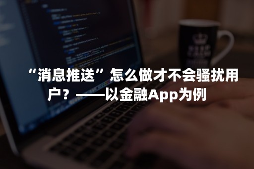 “消息推送”怎么做才不会骚扰用户？——以金融App为例