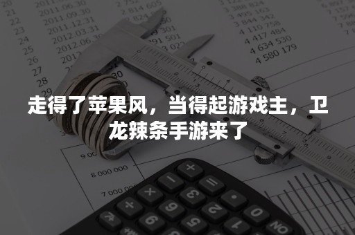 走得了苹果风，当得起游戏主，卫龙辣条手游来了