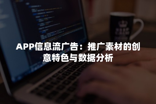 APP信息流广告：推广素材的创意特色与数据分析