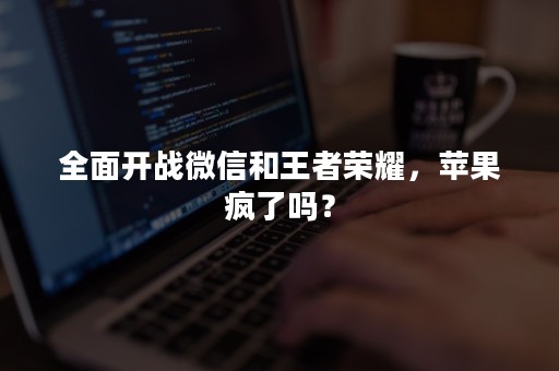 全面开战微信和王者荣耀，苹果疯了吗？