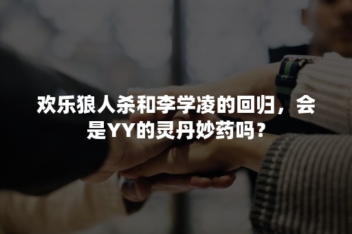 欢乐狼人杀和李学凌的回归，会是YY的灵丹妙药吗？