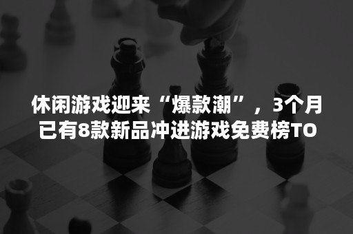 休闲游戏迎来“爆款潮”，3个月已有8款新品冲进游戏免费榜TOP20（热门休闲游戏）