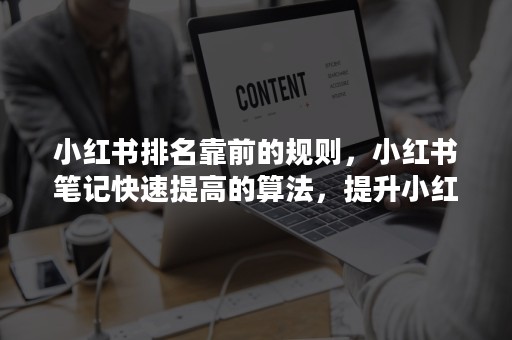 小红书排名靠前的规则，小红书笔记快速提高的算法，提升小红书笔记排名的6个关键因素是什么？