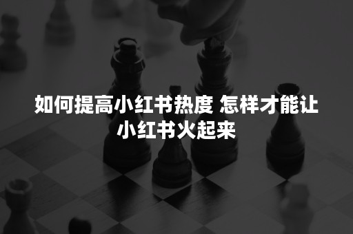 如何提高小红书热度 怎样才能让小红书火起来