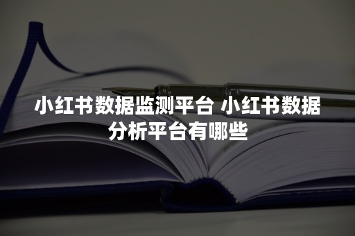 小红书数据监测平台 小红书数据分析平台有哪些