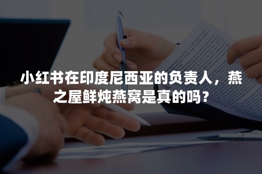 小红书在印度尼西亚的负责人，燕之屋鲜炖燕窝是真的吗？