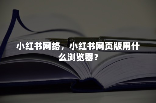 小红书网络，小红书网页版用什么浏览器？