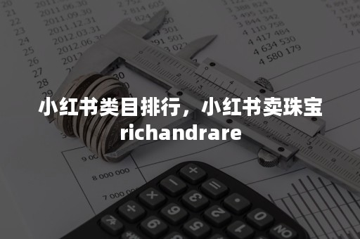 小红书类目排行，小红书卖珠宝richandrare