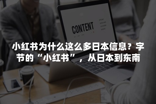 小红书为什么这么多日本信息？字节的“小红书”，从日本到东南亚