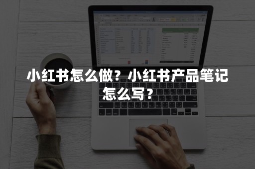 小红书怎么做？小红书产品笔记怎么写？