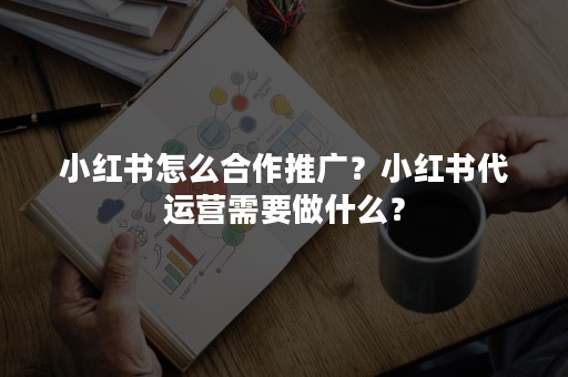 小红书怎么合作推广？小红书代运营需要做什么？