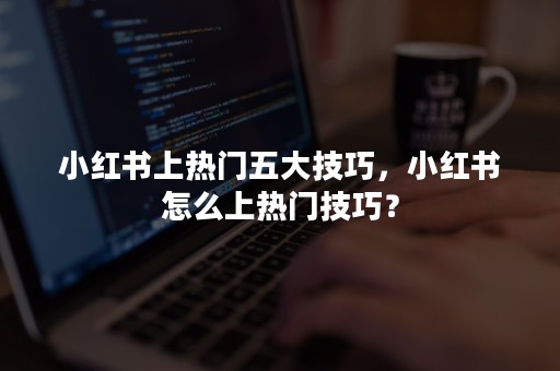 小红书上热门五大技巧，小红书怎么上热门技巧？