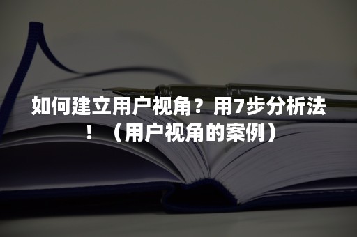 如何建立用户视角？用7步分析法！（用户视角的案例）