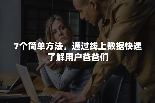 7个简单方法，通过线上数据快速了解用户爸爸们