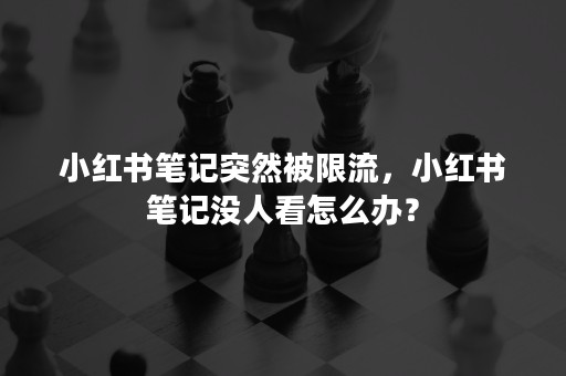 小红书笔记突然被限流，小红书笔记没人看怎么办？