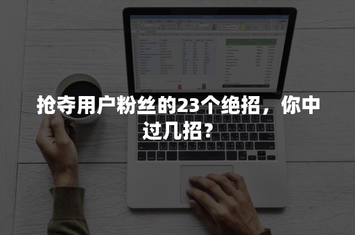抢夺用户粉丝的23个绝招，你中过几招？