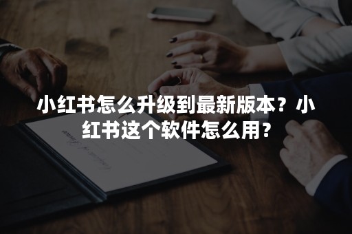 小红书怎么升级到最新版本？小红书这个软件怎么用？