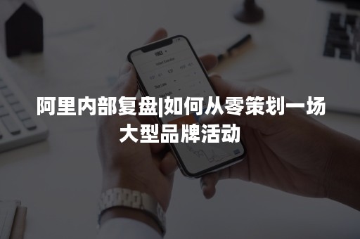 阿里内部复盘|如何从零策划一场大型品牌活动