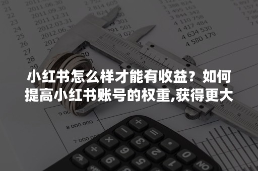 小红书怎么样才能有收益？如何提高小红书账号的权重,获得更大收益？