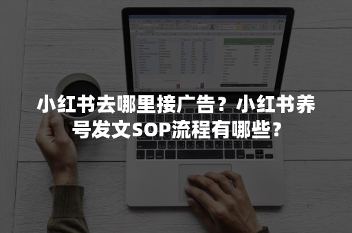 小红书去哪里接广告？小红书养号发文SOP流程有哪些？