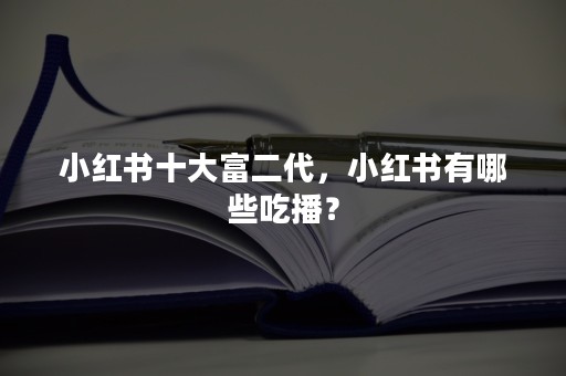 小红书十大富二代，小红书有哪些吃播？