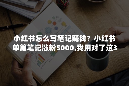 小红书怎么写笔记赚钱？小红书单篇笔记涨粉5000,我用对了这3个方法是什么？