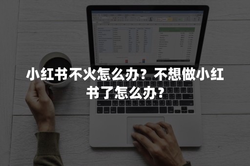 小红书不火怎么办？不想做小红书了怎么办？