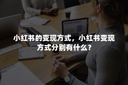 小红书的变现方式，小红书变现方式分别有什么？