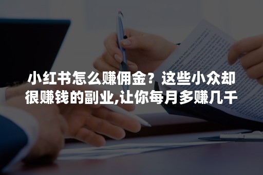 小红书怎么赚佣金？这些小众却很赚钱的副业,让你每月多赚几千元？