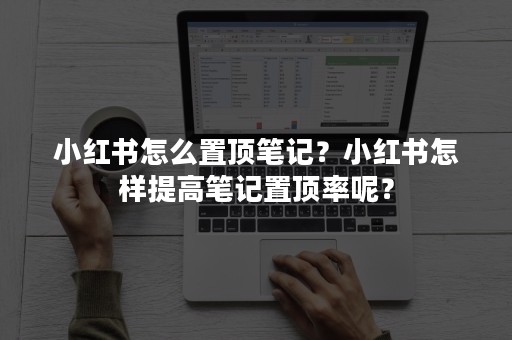 小红书怎么置顶笔记？小红书怎样提高笔记置顶率呢？